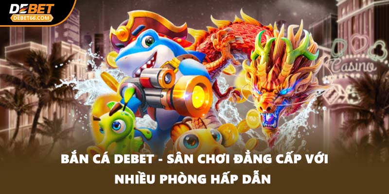 Bắn cá tại DEBET - Sảnh chơi vô vàn các phần thưởng hấp dẫn