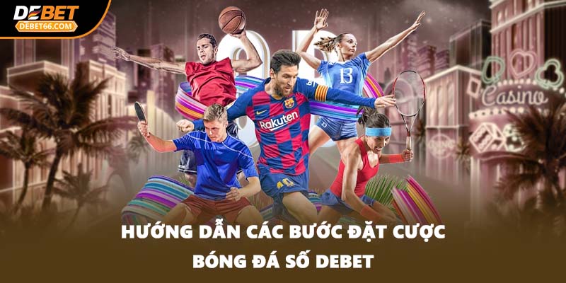 Hướng dẫn các bước đặt cược bóng đá số DEBET
