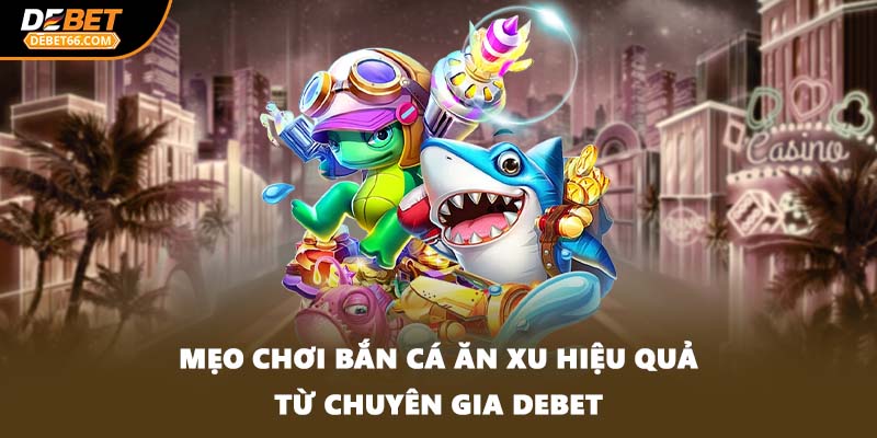 Mẹo chơi bắn cá ăn xu hiệu quả từ chuyên gia DEBET