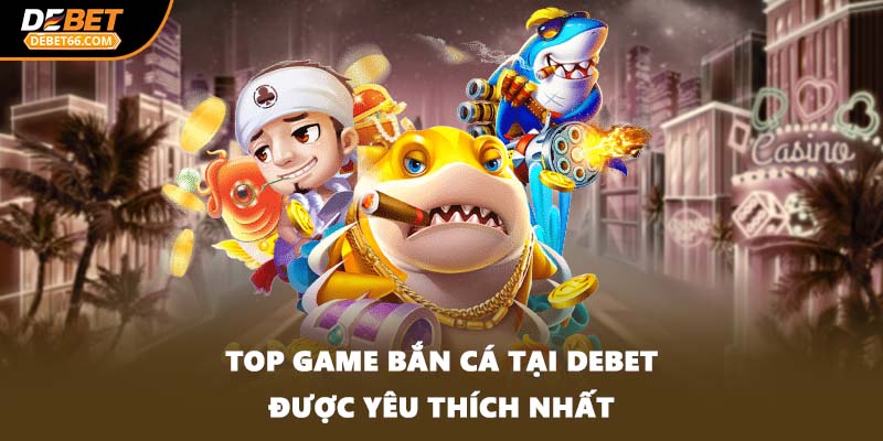 Top game bắn cá tại DEBET được yêu thích nhất